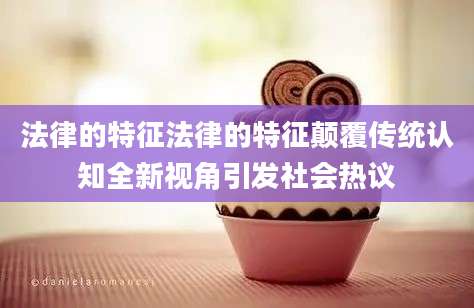法律的特征法律的特征颠覆传统认知全新视角引发社会热议