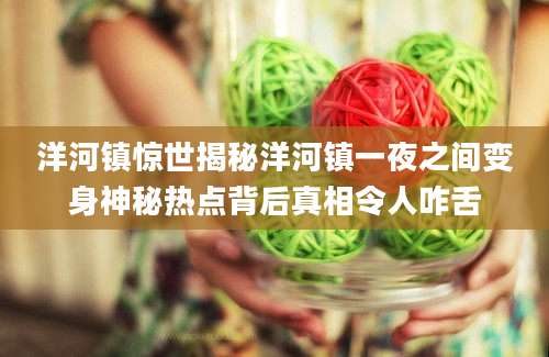 洋河镇惊世揭秘洋河镇一夜之间变身神秘热点背后真相令人咋舌