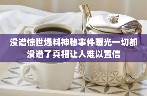 没谱惊世爆料神秘事件曝光一切都没谱了真相让人难以置信