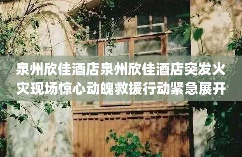 泉州欣佳酒店泉州欣佳酒店突发火灾现场惊心动魄救援行动紧急展开