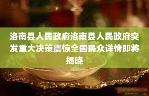 洛南县人民政府洛南县人民政府突发重大决策震惊全国民众详情即将揭晓