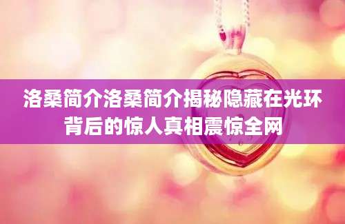 洛桑简介洛桑简介揭秘隐藏在光环背后的惊人真相震惊全网