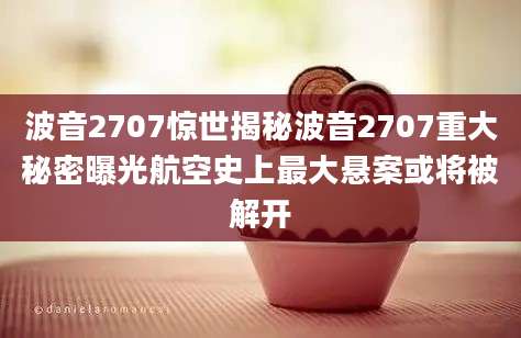 波音2707惊世揭秘波音2707重大秘密曝光航空史上最大悬案或将被解开