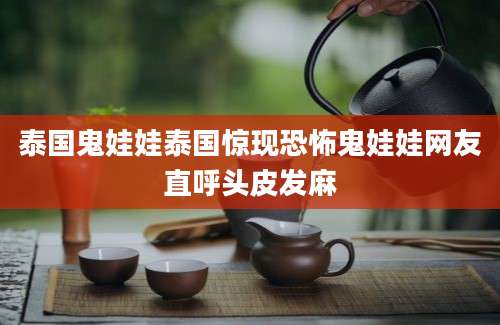 泰国鬼娃娃泰国惊现恐怖鬼娃娃网友直呼头皮发麻