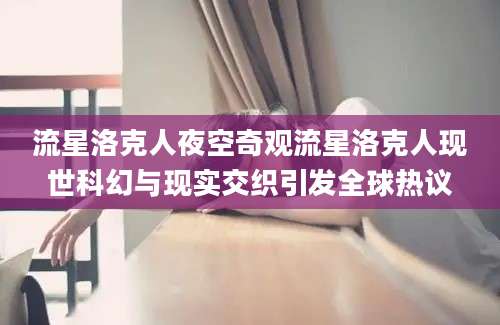 流星洛克人夜空奇观流星洛克人现世科幻与现实交织引发全球热议
