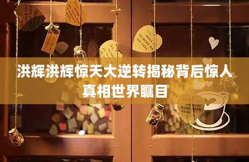 洪辉洪辉惊天大逆转揭秘背后惊人真相世界瞩目