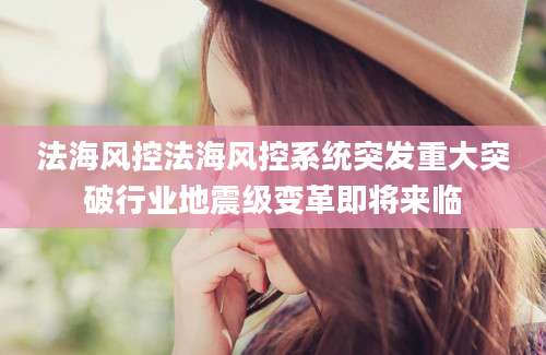法海风控法海风控系统突发重大突破行业地震级变革即将来临