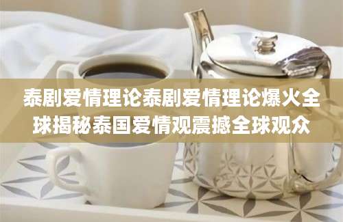 泰剧爱情理论泰剧爱情理论爆火全球揭秘泰国爱情观震撼全球观众
