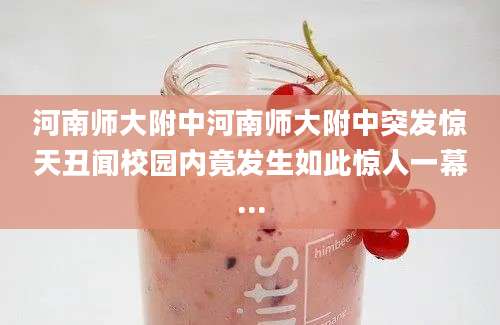 河南师大附中河南师大附中突发惊天丑闻校园内竟发生如此惊人一幕...