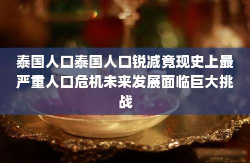 泰国人口泰国人口锐减竟现史上最严重人口危机未来发展面临巨大挑战
