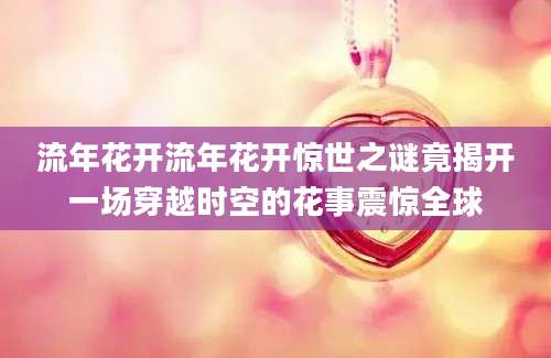 流年花开流年花开惊世之谜竟揭开一场穿越时空的花事震惊全球