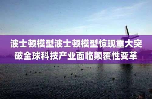 波士顿模型波士顿模型惊现重大突破全球科技产业面临颠覆性变革