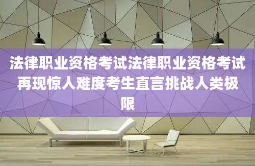 法律职业资格考试法律职业资格考试再现惊人难度考生直言挑战人类极限