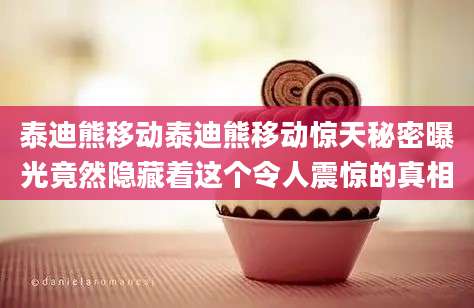 泰迪熊移动泰迪熊移动惊天秘密曝光竟然隐藏着这个令人震惊的真相
