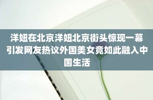 洋妞在北京洋妞北京街头惊现一幕引发网友热议外国美女竟如此融入中国生活