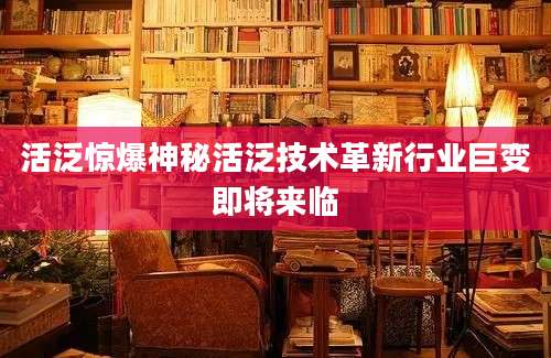 活泛惊爆神秘活泛技术革新行业巨变即将来临