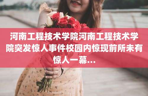 河南工程技术学院河南工程技术学院突发惊人事件校园内惊现前所未有惊人一幕...