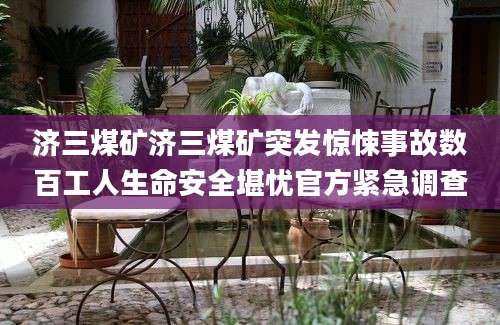 济三煤矿济三煤矿突发惊悚事故数百工人生命安全堪忧官方紧急调查