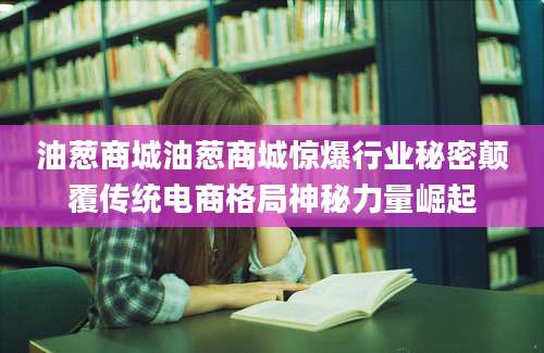 油葱商城油葱商城惊爆行业秘密颠覆传统电商格局神秘力量崛起