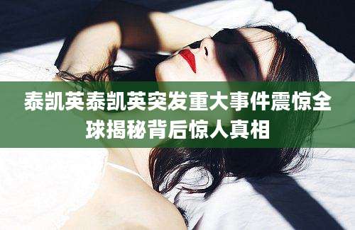 泰凯英泰凯英突发重大事件震惊全球揭秘背后惊人真相