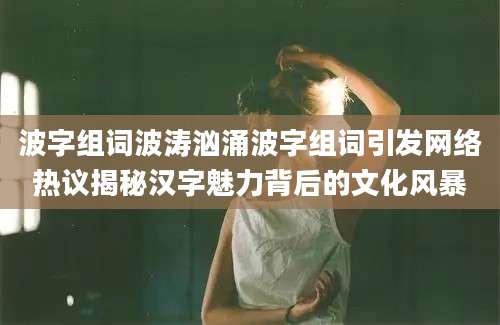 波字组词波涛汹涌波字组词引发网络热议揭秘汉字魅力背后的文化风暴
