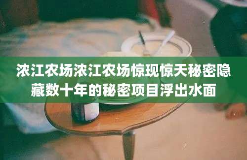 浓江农场浓江农场惊现惊天秘密隐藏数十年的秘密项目浮出水面