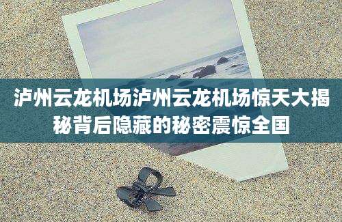 泸州云龙机场泸州云龙机场惊天大揭秘背后隐藏的秘密震惊全国