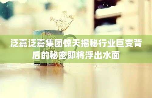 泛嘉泛嘉集团惊天揭秘行业巨变背后的秘密即将浮出水面