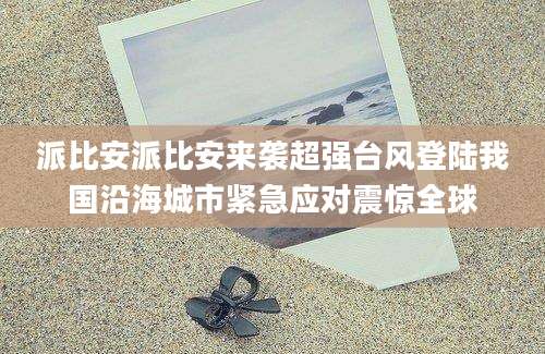 派比安派比安来袭超强台风登陆我国沿海城市紧急应对震惊全球