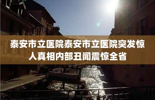 泰安市立医院泰安市立医院突发惊人真相内部丑闻震惊全省