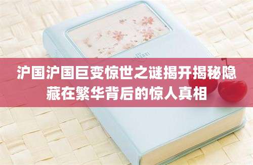 沪国沪国巨变惊世之谜揭开揭秘隐藏在繁华背后的惊人真相