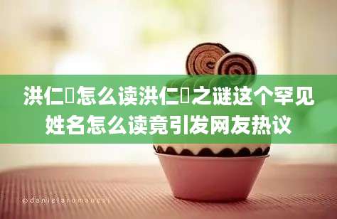 洪仁玕怎么读洪仁玕之谜这个罕见姓名怎么读竟引发网友热议