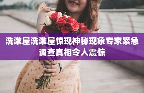 洗漱屋洗漱屋惊现神秘现象专家紧急调查真相令人震惊