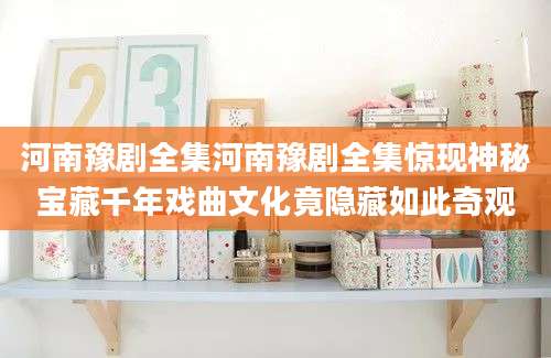 河南豫剧全集河南豫剧全集惊现神秘宝藏千年戏曲文化竟隐藏如此奇观