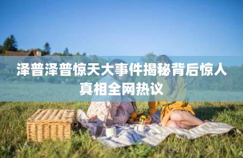泽普泽普惊天大事件揭秘背后惊人真相全网热议