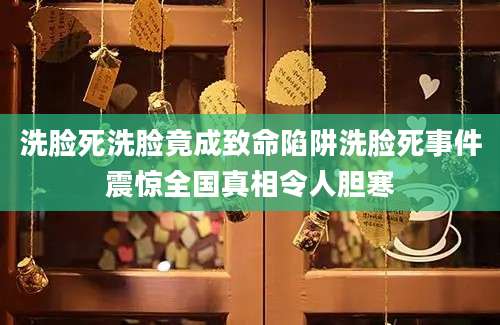 洗脸死洗脸竟成致命陷阱洗脸死事件震惊全国真相令人胆寒