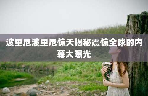 波里尼波里尼惊天揭秘震惊全球的内幕大曝光