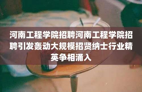 河南工程学院招聘河南工程学院招聘引发轰动大规模招贤纳士行业精英争相涌入