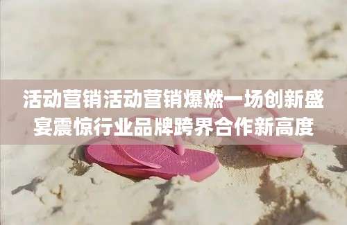 活动营销活动营销爆燃一场创新盛宴震惊行业品牌跨界合作新高度