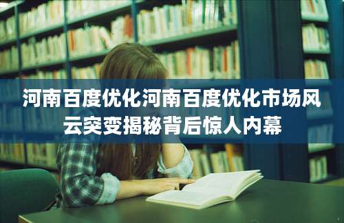 河南百度优化河南百度优化市场风云突变揭秘背后惊人内幕
