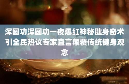 浑圆功浑圆功一夜爆红神秘健身奇术引全民热议专家直言颠覆传统健身观念