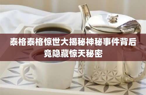 泰格泰格惊世大揭秘神秘事件背后竟隐藏惊天秘密