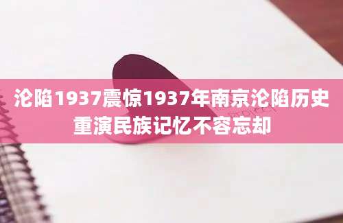 沦陷1937震惊1937年南京沦陷历史重演民族记忆不容忘却