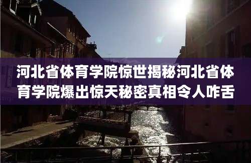 河北省体育学院惊世揭秘河北省体育学院爆出惊天秘密真相令人咋舌