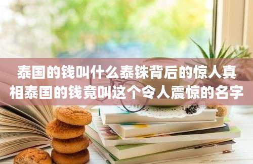 泰国的钱叫什么泰铢背后的惊人真相泰国的钱竟叫这个令人震惊的名字
