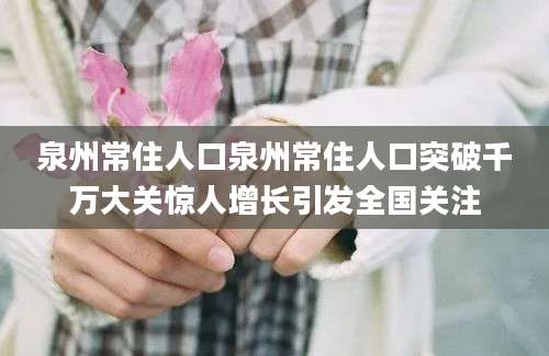 泉州常住人口泉州常住人口突破千万大关惊人增长引发全国关注