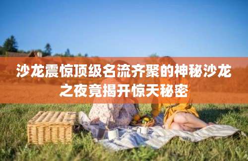 沙龙震惊顶级名流齐聚的神秘沙龙之夜竟揭开惊天秘密