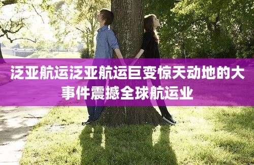 泛亚航运泛亚航运巨变惊天动地的大事件震撼全球航运业