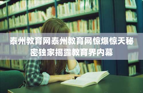 泰州教育网泰州教育网惊爆惊天秘密独家揭露教育界内幕