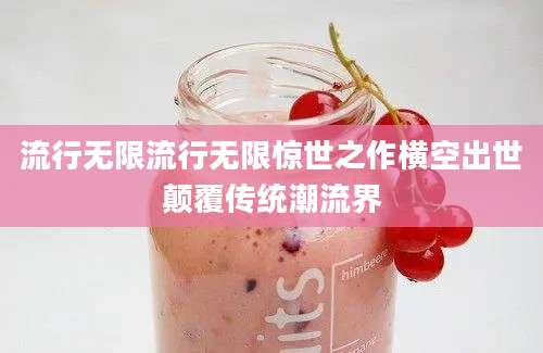 流行无限流行无限惊世之作横空出世颠覆传统潮流界